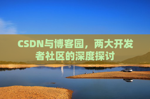 CSDN与博客园，两大开发者社区的深度探讨